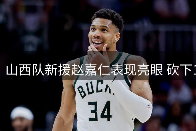 山西队新援赵嘉仁表现亮眼 砍下19分5篮板