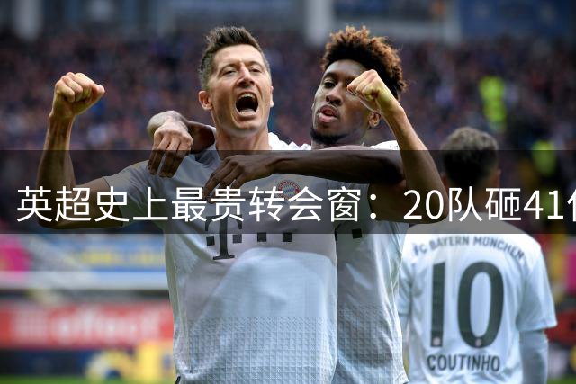 英超史上最贵转会窗：20队砸41亿，专家点评最佳签约